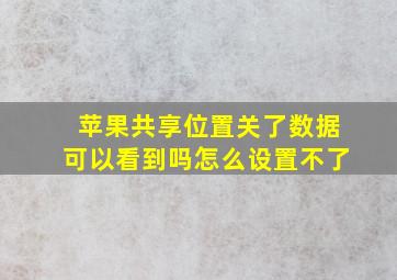 苹果共享位置关了数据可以看到吗怎么设置不了