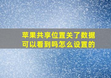 苹果共享位置关了数据可以看到吗怎么设置的