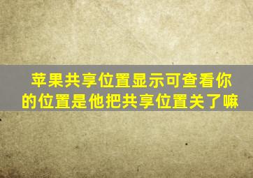 苹果共享位置显示可查看你的位置是他把共享位置关了嘛