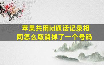 苹果共用id通话记录相同怎么取消掉了一个号码