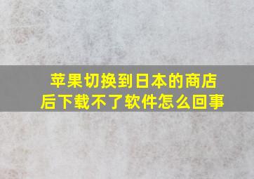 苹果切换到日本的商店后下载不了软件怎么回事