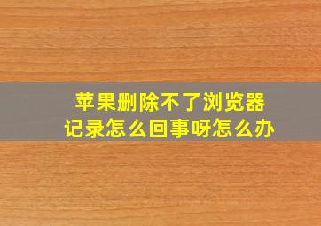 苹果删除不了浏览器记录怎么回事呀怎么办