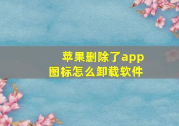 苹果删除了app图标怎么卸载软件