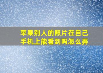 苹果别人的照片在自己手机上能看到吗怎么弄