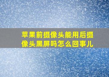 苹果前摄像头能用后摄像头黑屏吗怎么回事儿