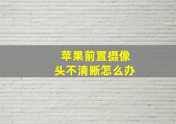 苹果前置摄像头不清晰怎么办