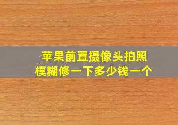 苹果前置摄像头拍照模糊修一下多少钱一个