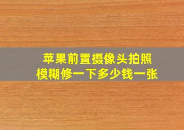 苹果前置摄像头拍照模糊修一下多少钱一张