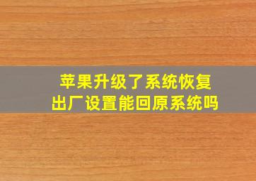 苹果升级了系统恢复出厂设置能回原系统吗