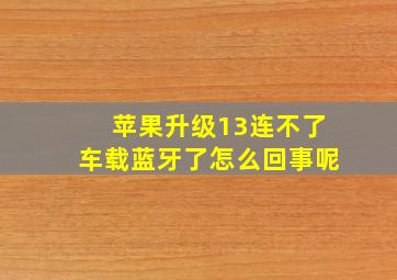 苹果升级13连不了车载蓝牙了怎么回事呢