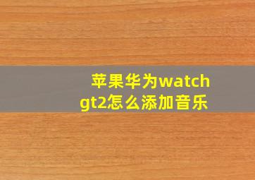 苹果华为watch gt2怎么添加音乐