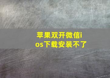 苹果双开微信ios下载安装不了