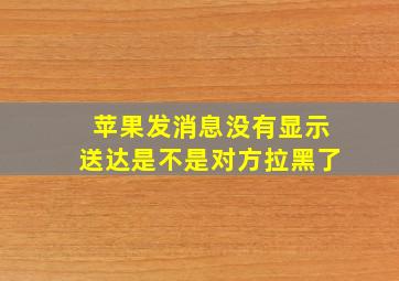 苹果发消息没有显示送达是不是对方拉黑了