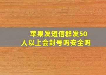 苹果发短信群发50人以上会封号吗安全吗