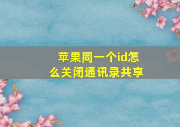 苹果同一个id怎么关闭通讯录共享