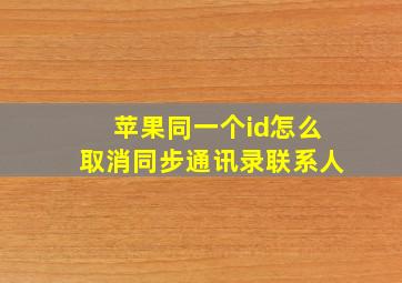 苹果同一个id怎么取消同步通讯录联系人