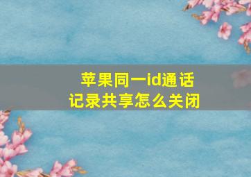 苹果同一id通话记录共享怎么关闭