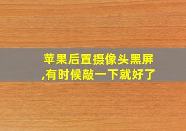 苹果后置摄像头黑屏,有时候敲一下就好了