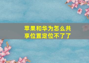 苹果和华为怎么共享位置定位不了了