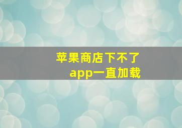 苹果商店下不了app一直加载