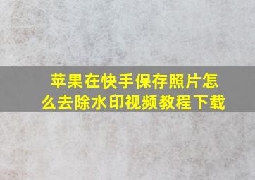 苹果在快手保存照片怎么去除水印视频教程下载