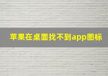 苹果在桌面找不到app图标