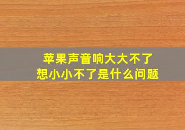 苹果声音响大大不了想小小不了是什么问题