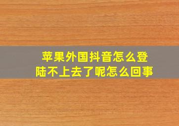 苹果外国抖音怎么登陆不上去了呢怎么回事