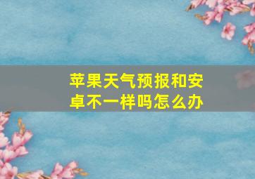 苹果天气预报和安卓不一样吗怎么办