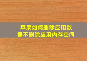 苹果如何删除应用数据不删除应用内存空间