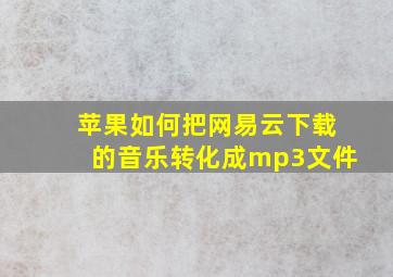 苹果如何把网易云下载的音乐转化成mp3文件