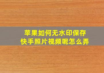 苹果如何无水印保存快手照片视频呢怎么弄