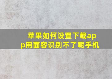 苹果如何设置下载app用面容识别不了呢手机