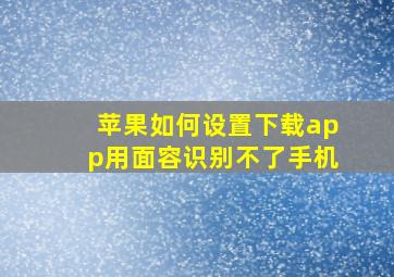 苹果如何设置下载app用面容识别不了手机