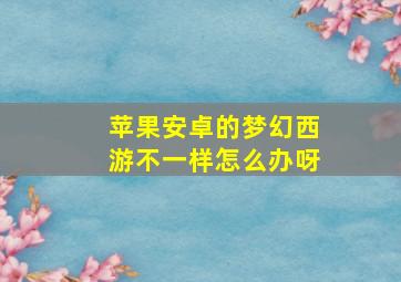 苹果安卓的梦幻西游不一样怎么办呀