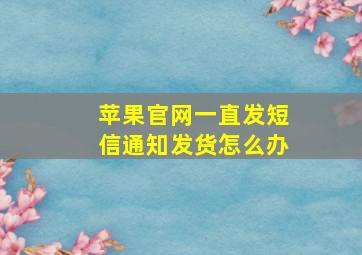 苹果官网一直发短信通知发货怎么办