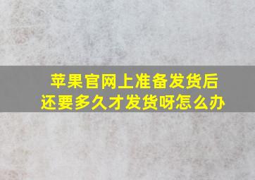 苹果官网上准备发货后还要多久才发货呀怎么办