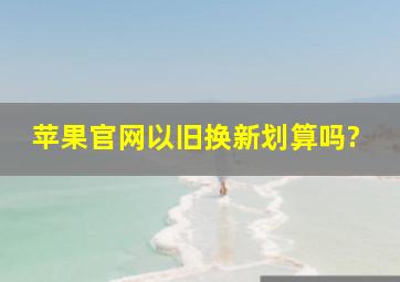 苹果官网以旧换新划算吗?