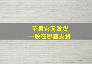 苹果官网发货一般在哪里发货