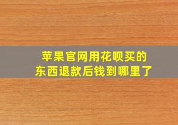 苹果官网用花呗买的东西退款后钱到哪里了