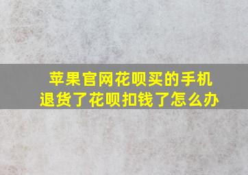 苹果官网花呗买的手机退货了花呗扣钱了怎么办