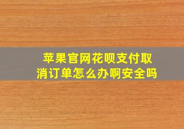 苹果官网花呗支付取消订单怎么办啊安全吗