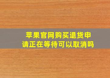 苹果官网购买退货申请正在等待可以取消吗