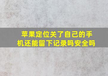 苹果定位关了自己的手机还能留下记录吗安全吗