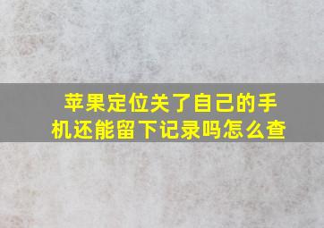 苹果定位关了自己的手机还能留下记录吗怎么查