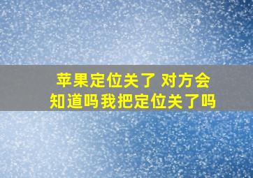 苹果定位关了 对方会知道吗我把定位关了吗