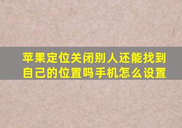 苹果定位关闭别人还能找到自己的位置吗手机怎么设置