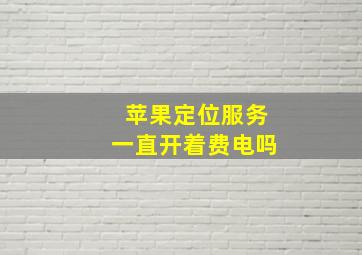 苹果定位服务一直开着费电吗