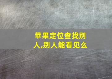 苹果定位查找别人,别人能看见么