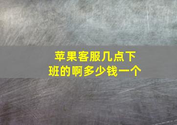 苹果客服几点下班的啊多少钱一个